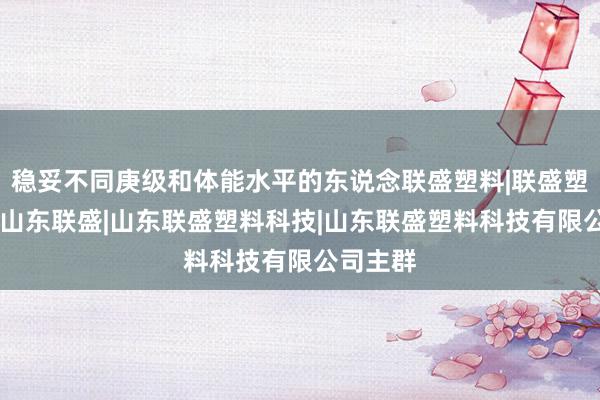 稳妥不同庚级和体能水平的东说念联盛塑料|联盛塑料科技|山东联盛|山东联盛塑料科技|山东联盛塑料科技有限公司主群