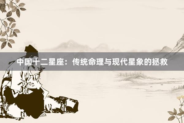 中国十二星座：传统命理与现代星象的拯救