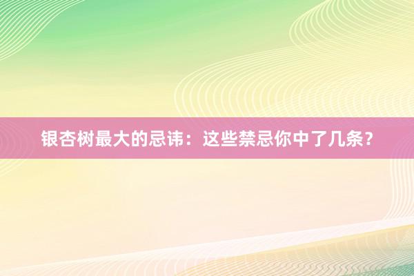银杏树最大的忌讳：这些禁忌你中了几条？