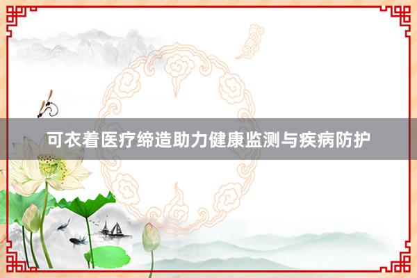 可衣着医疗缔造助力健康监测与疾病防护