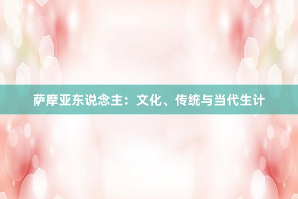 萨摩亚东说念主：文化、传统与当代生计